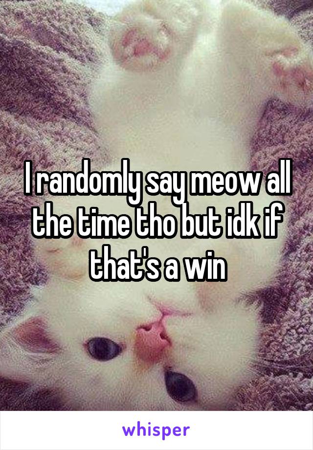I randomly say meow all the time tho but idk if that's a win