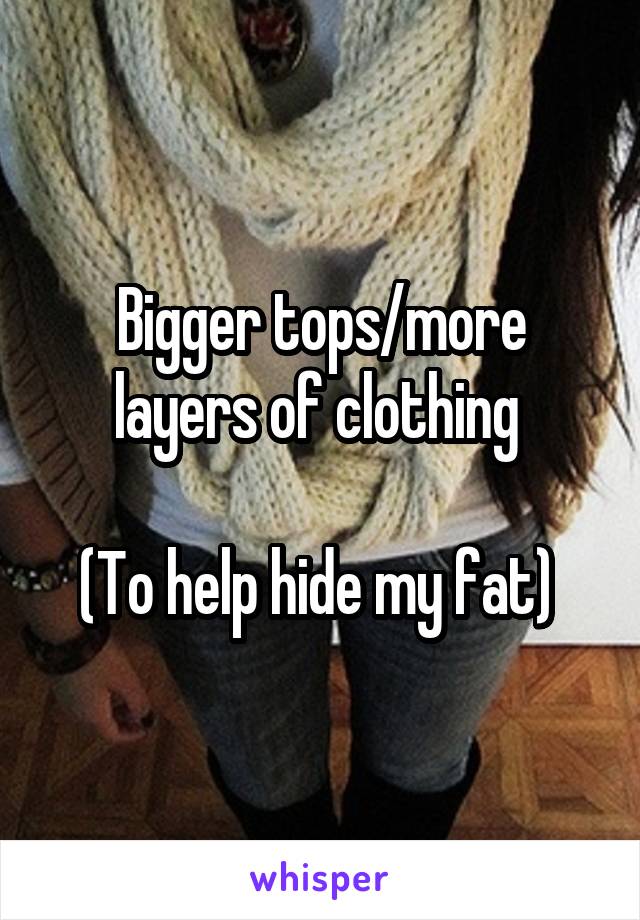 Bigger tops/more layers of clothing 

(To help hide my fat) 