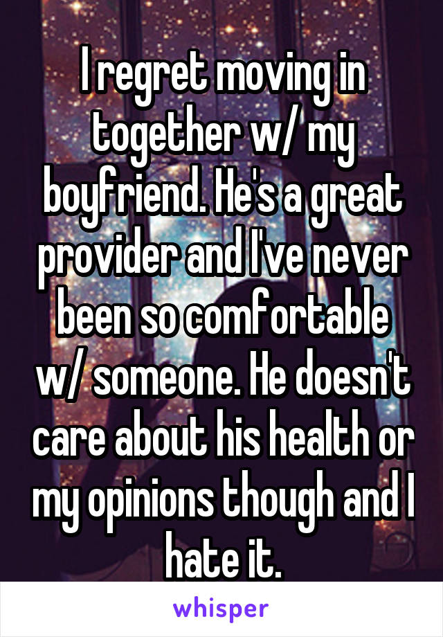 I regret moving in together w/ my boyfriend. He's a great provider and I've never been so comfortable w/ someone. He doesn't care about his health or my opinions though and I hate it.