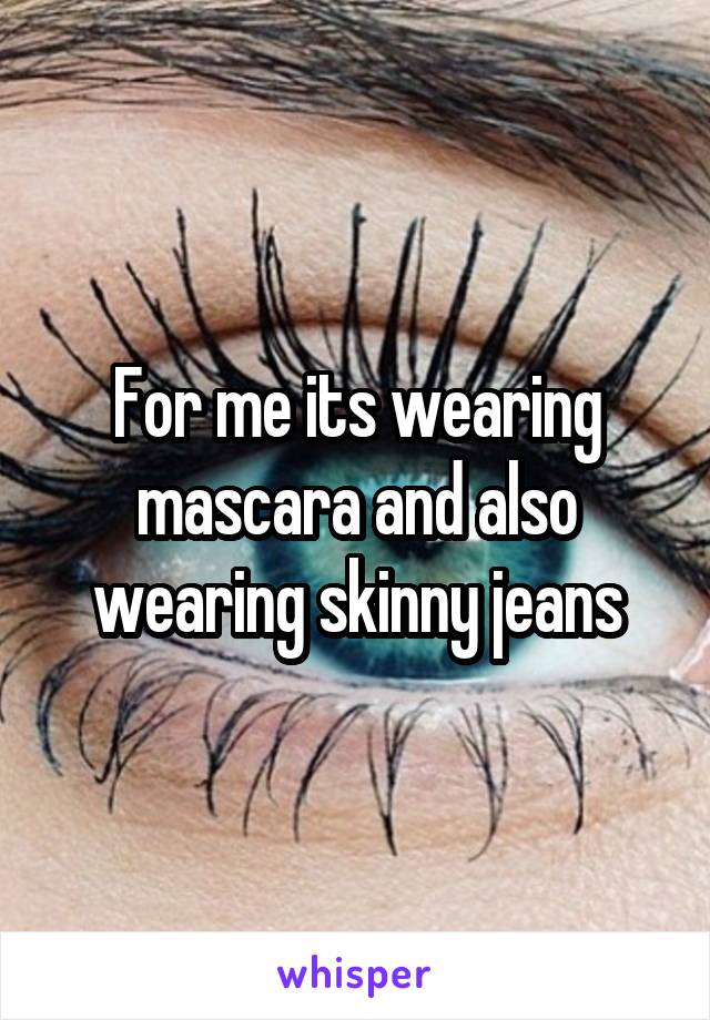 For me its wearing mascara and also wearing skinny jeans
