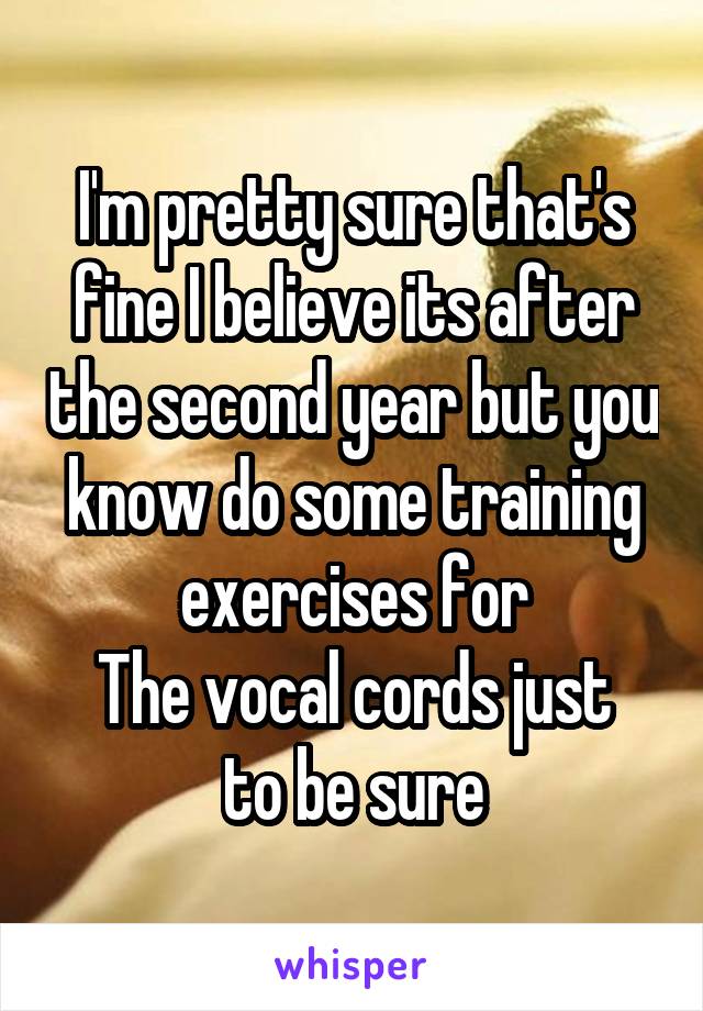 I'm pretty sure that's fine I believe its after the second year but you know do some training exercises for
The vocal cords just to be sure