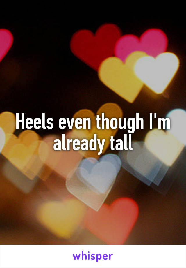 Heels even though I'm already tall