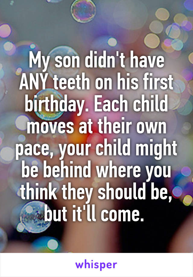 My son didn't have ANY teeth on his first birthday. Each child moves at their own pace, your child might be behind where you think they should be, but it'll come. 