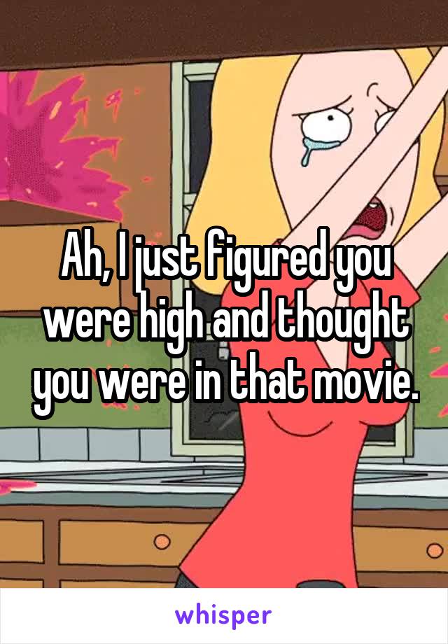 Ah, I just figured you were high and thought you were in that movie.