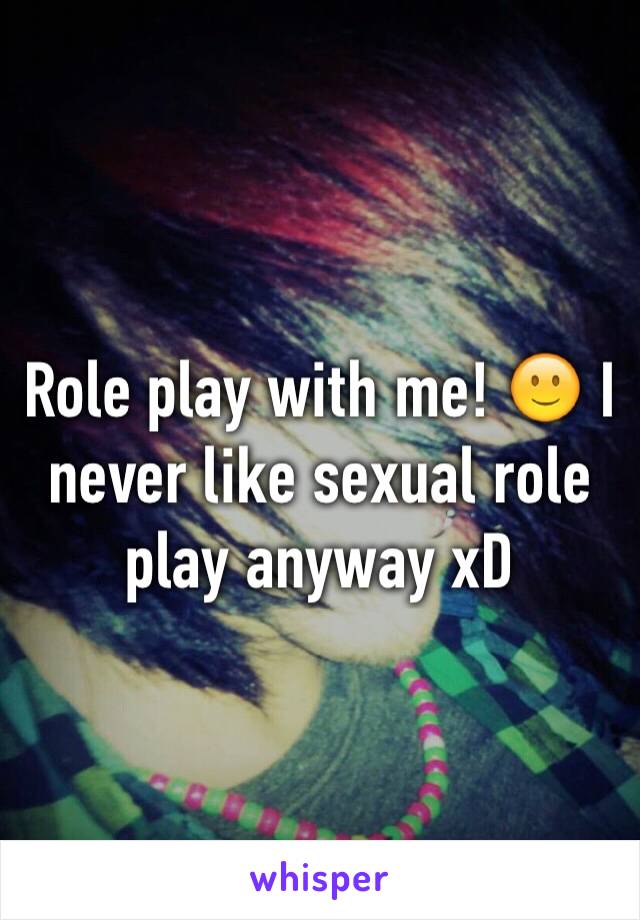Role play with me! 🙂 I never like sexual role play anyway xD 