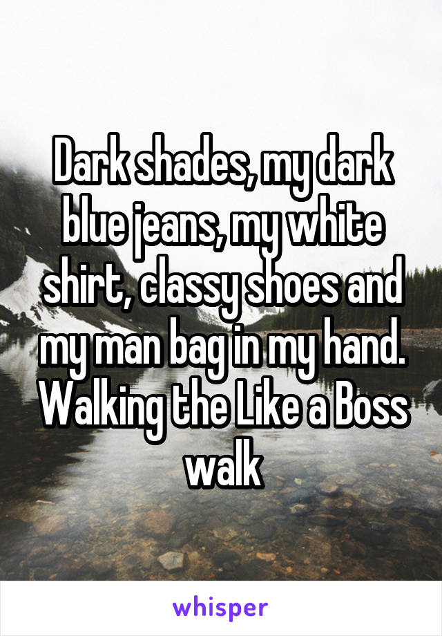 Dark shades, my dark blue jeans, my white shirt, classy shoes and my man bag in my hand. Walking the Like a Boss walk