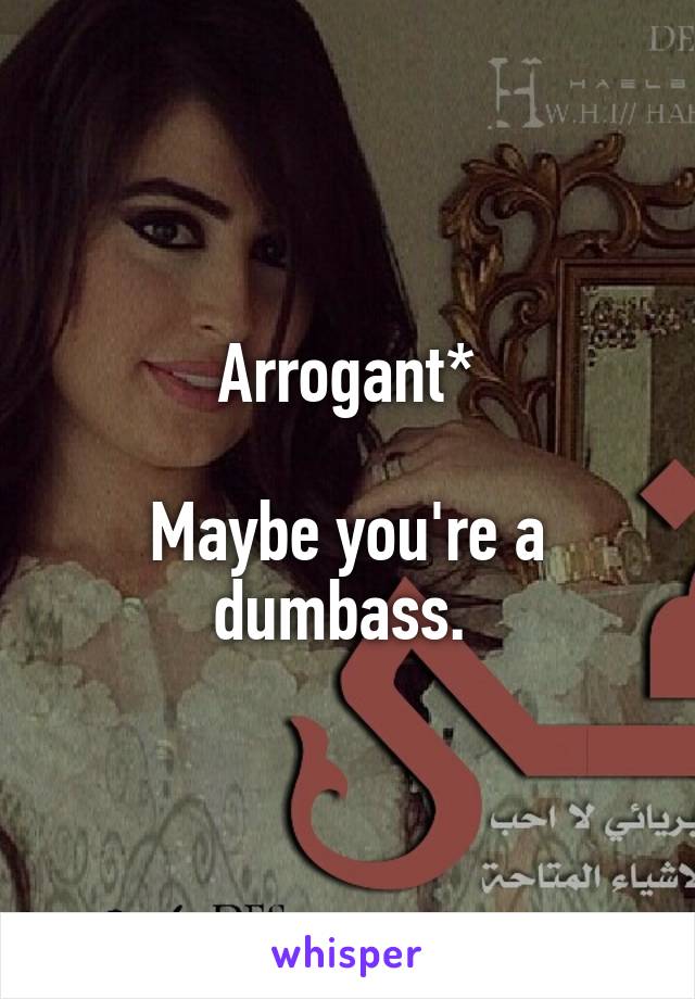 Arrogant*

Maybe you're a dumbass. 