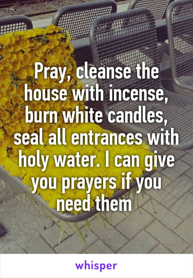 Pray, cleanse the house with incense, burn white candles, seal all entrances with holy water. I can give you prayers if you need them 
