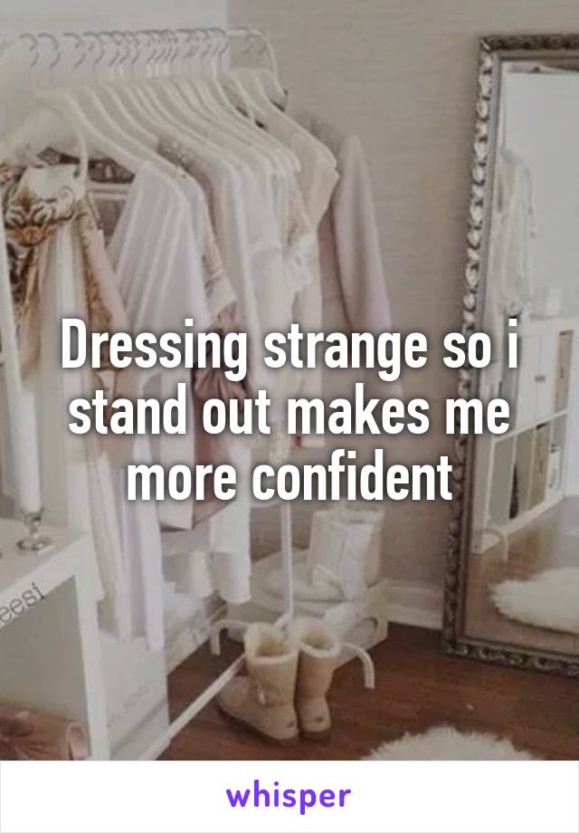 Dressing strange so i stand out makes me more confident