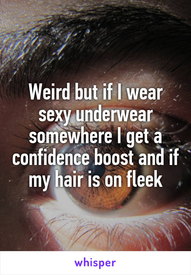 Weird but if I wear sexy underwear somewhere I get a confidence boost and if my hair is on fleek