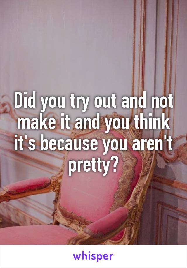 Did you try out and not make it and you think it's because you aren't pretty?