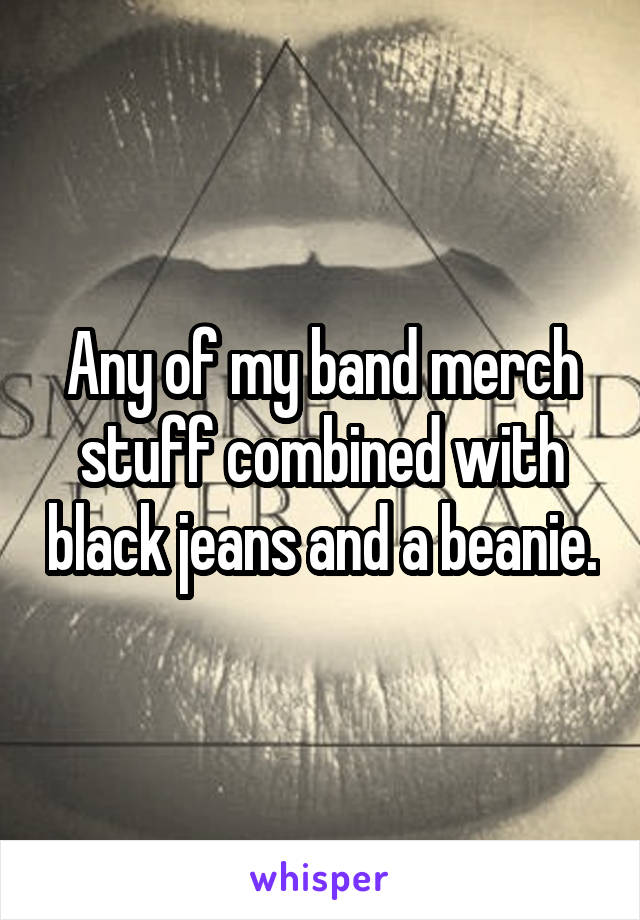 Any of my band merch stuff combined with black jeans and a beanie.