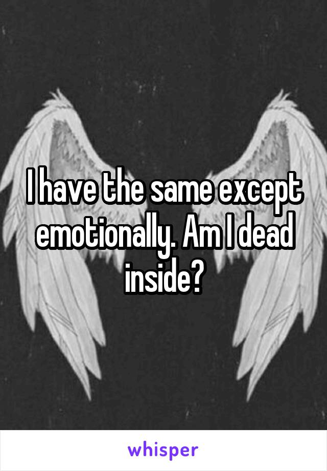 I have the same except emotionally. Am I dead inside?
