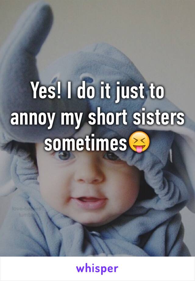 Yes! I do it just to annoy my short sisters sometimes😝