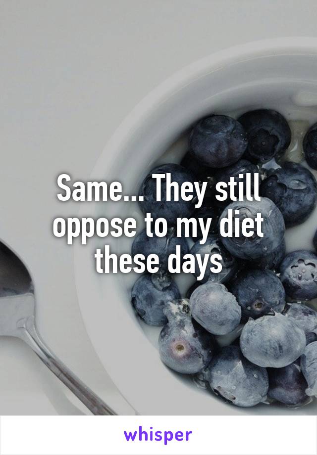Same... They still oppose to my diet these days