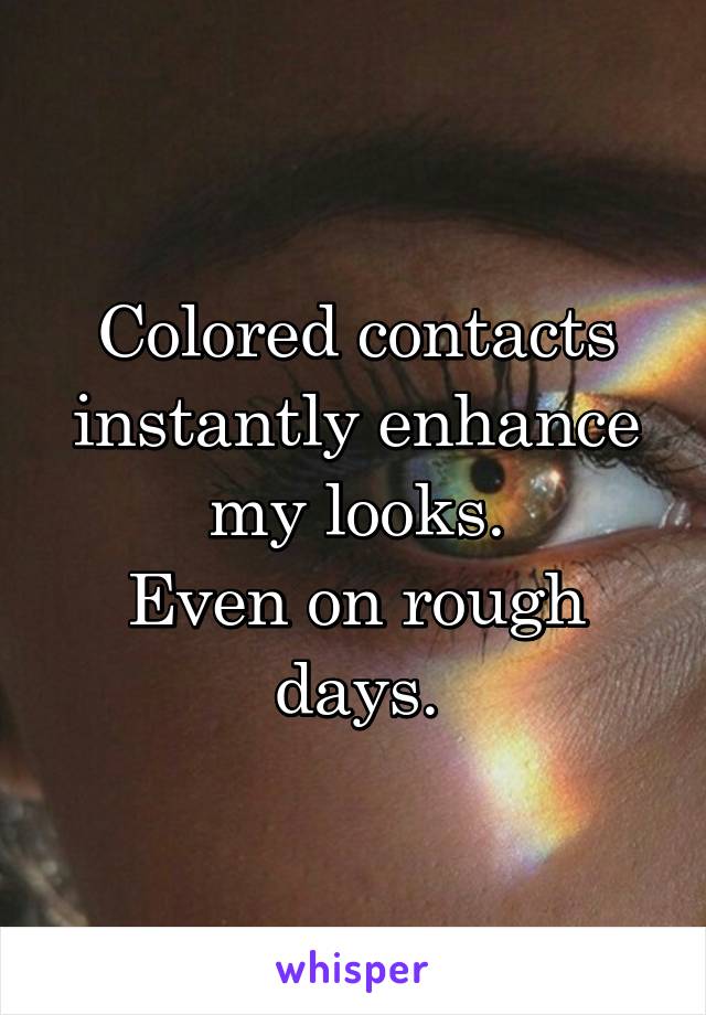 Colored contacts instantly enhance
 my looks. 
Even on rough days.