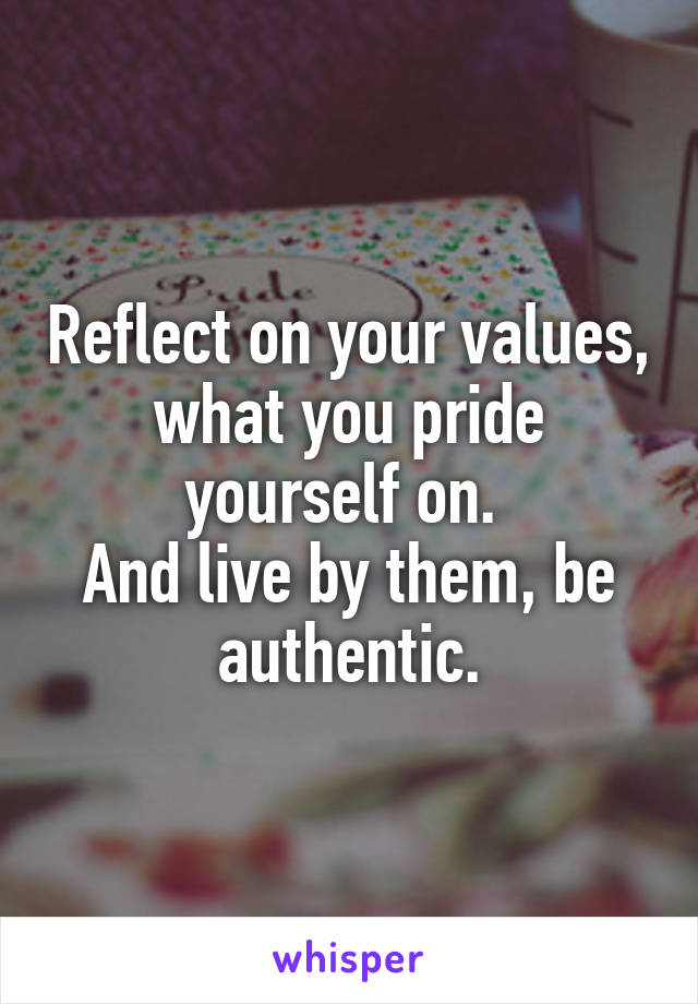 Reflect on your values, what you pride yourself on. 
And live by them, be authentic.
