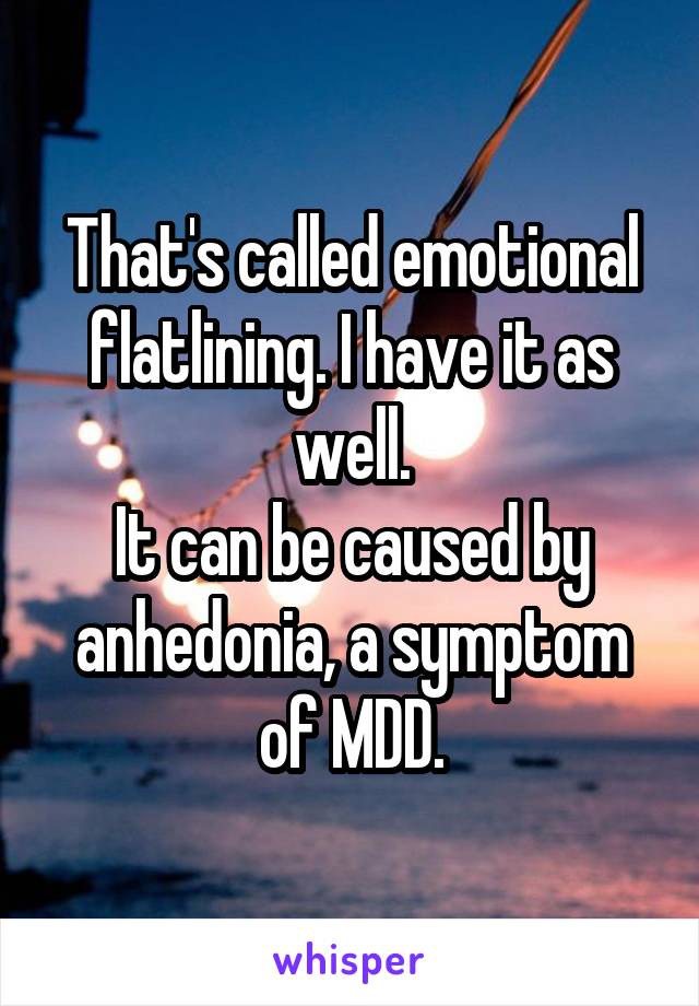 That's called emotional flatlining. I have it as well.
It can be caused by anhedonia, a symptom of MDD.