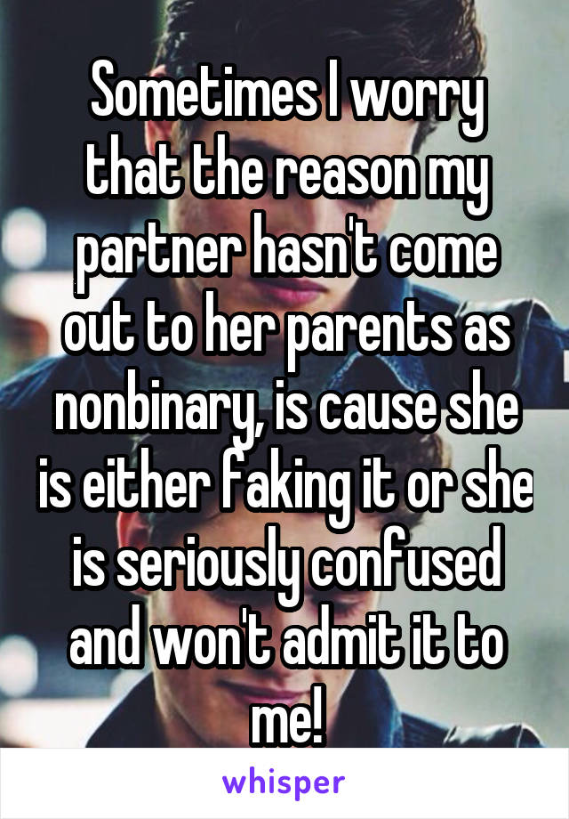 Sometimes I worry that the reason my partner hasn't come out to her parents as nonbinary, is cause she is either faking it or she is seriously confused and won't admit it to me!