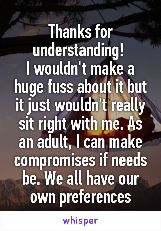 Thanks for understanding! 
I wouldn't make a huge fuss about it but it just wouldn't really sit right with me. As an adult, I can make compromises if needs be. We all have our own preferences