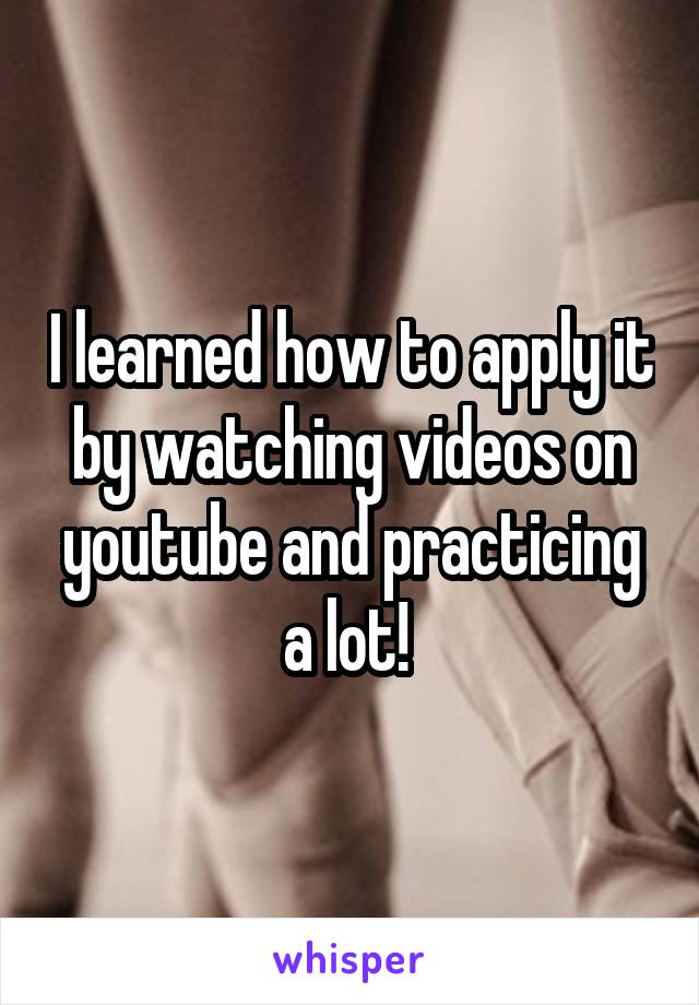 I learned how to apply it by watching videos on youtube and practicing a lot! 