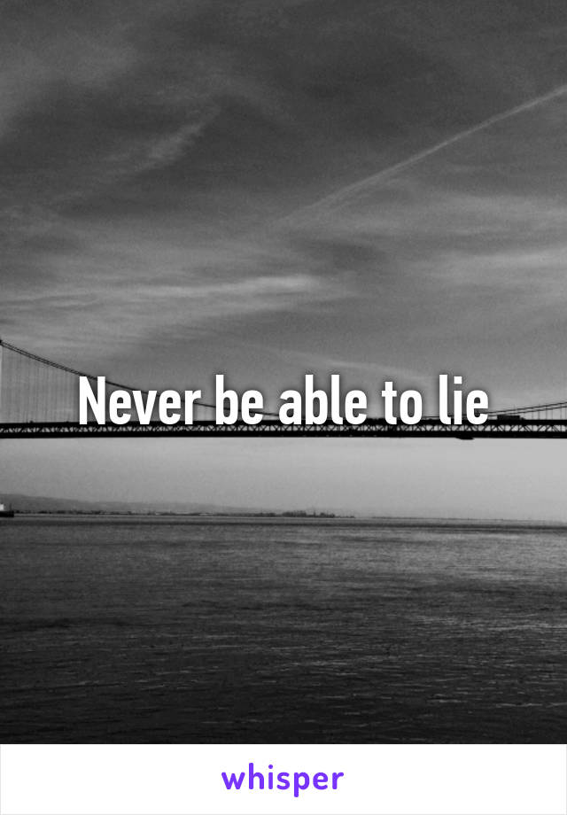 Never be able to lie