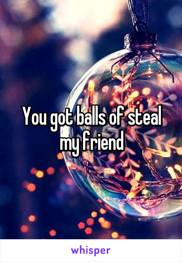 You got balls of steal my friend