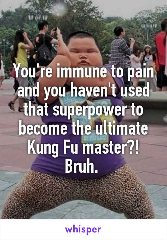 You're immune to pain and you haven't used that superpower to become the ultimate Kung Fu master?!
Bruh. 