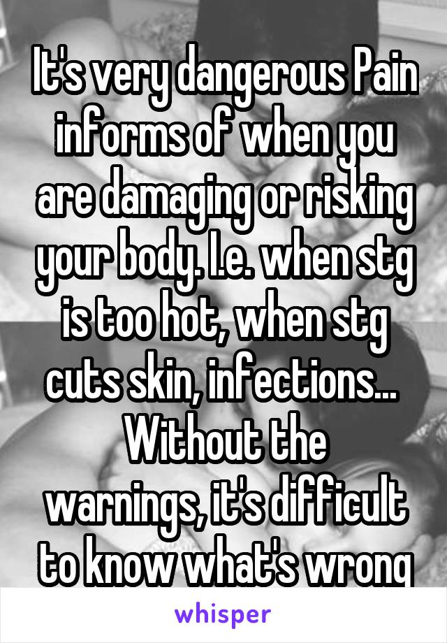 It's very dangerous Pain informs of when you are damaging or risking your body. I.e. when stg is too hot, when stg cuts skin, infections... 
Without the warnings, it's difficult to know what's wrong