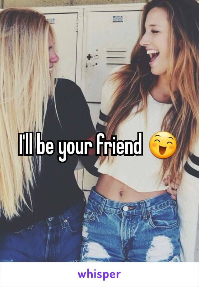 I'll be your friend 😄