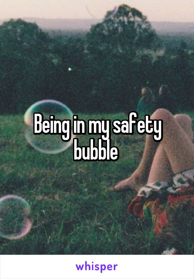 Being in my safety bubble 