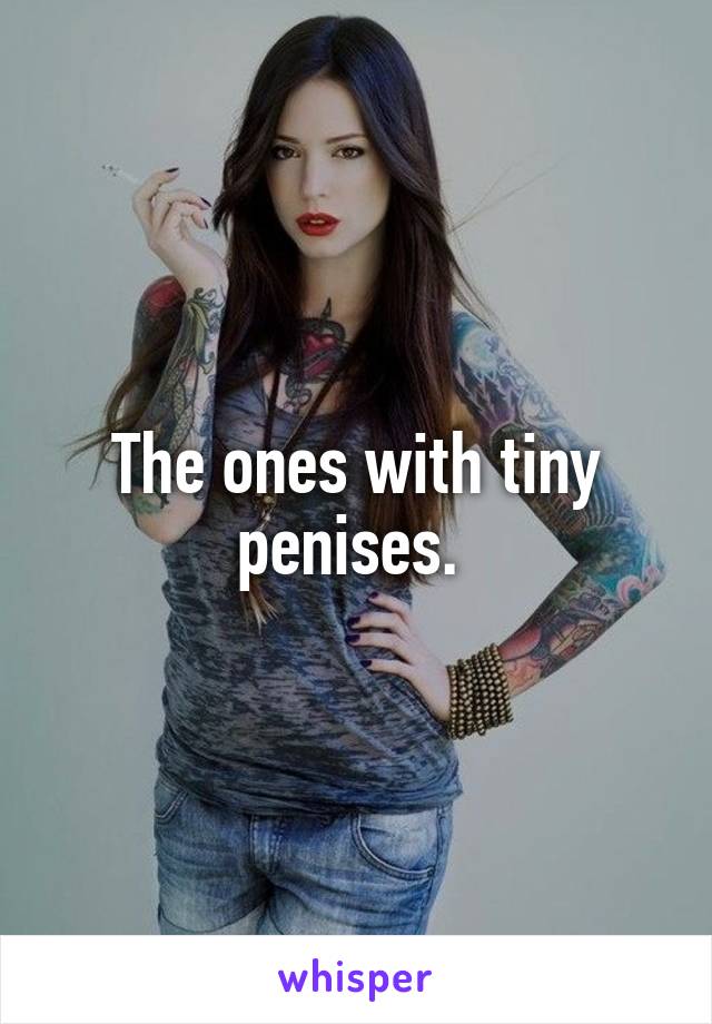The ones with tiny penises. 