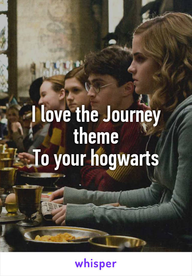 I love the Journey theme
To your hogwarts