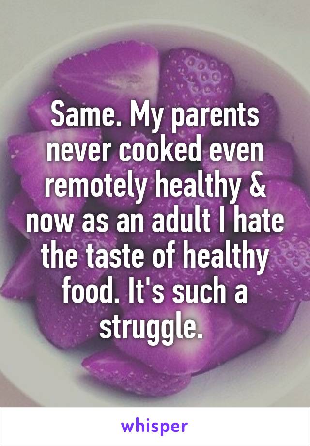 Same. My parents never cooked even remotely healthy & now as an adult I hate the taste of healthy food. It's such a struggle. 