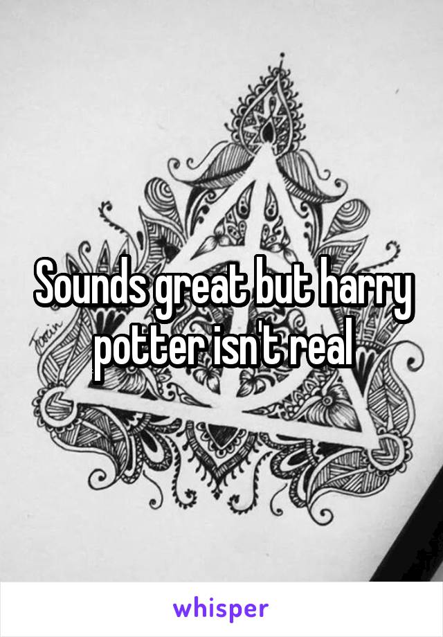 Sounds great but harry potter isn't real