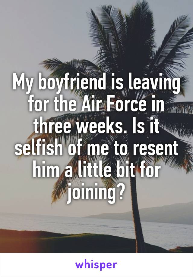 My boyfriend is leaving for the Air Force in three weeks. Is it selfish of me to resent him a little bit for joining?