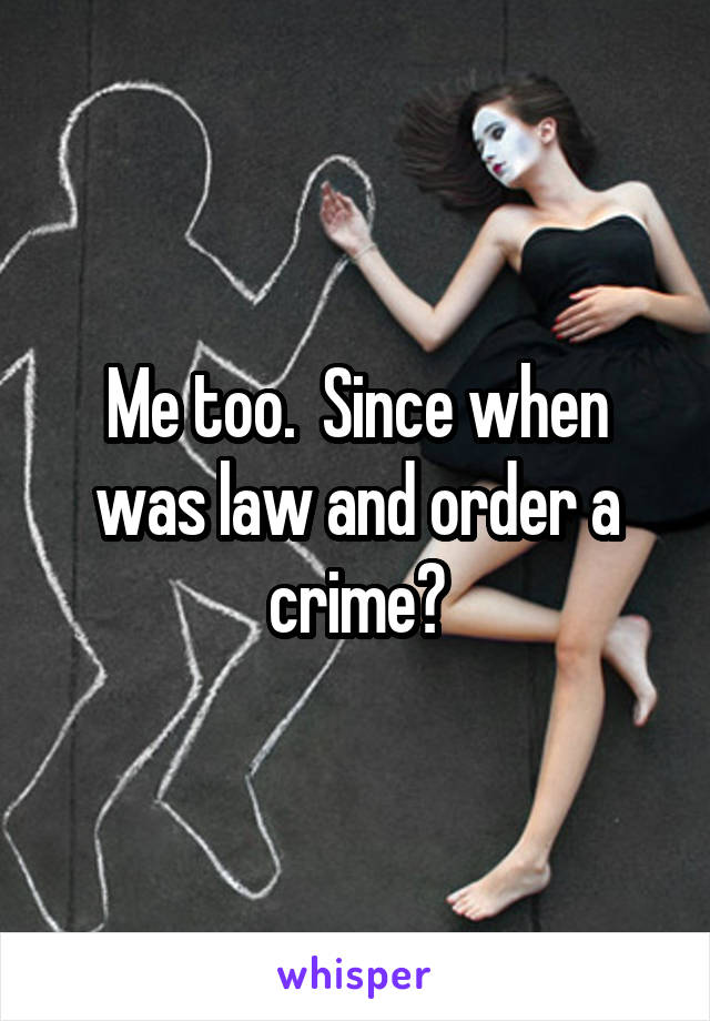 Me too.  Since when was law and order a crime?