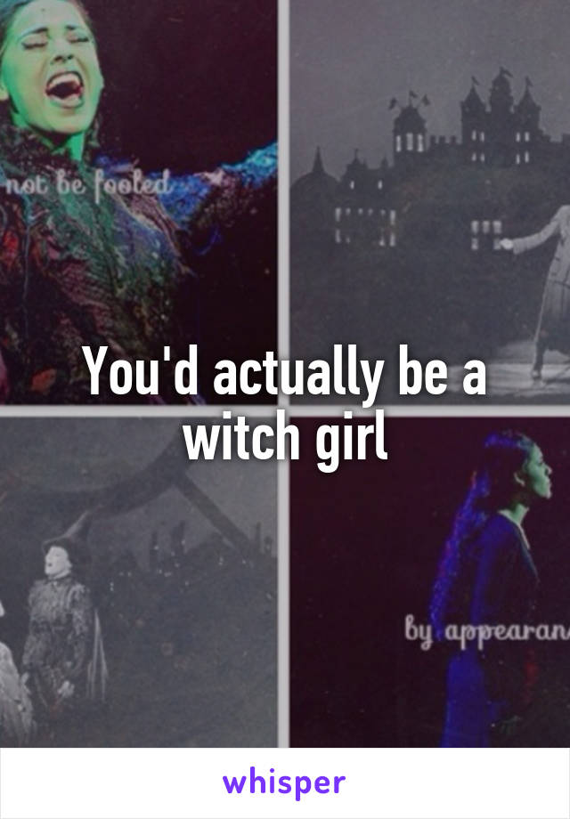 You'd actually be a witch girl