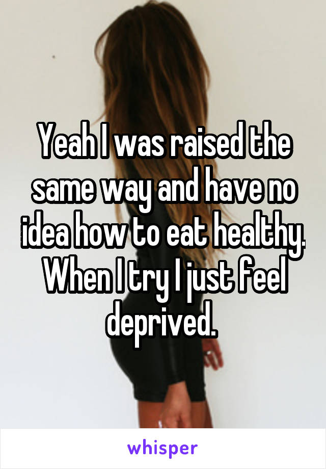 Yeah I was raised the same way and have no idea how to eat healthy. When I try I just feel deprived. 