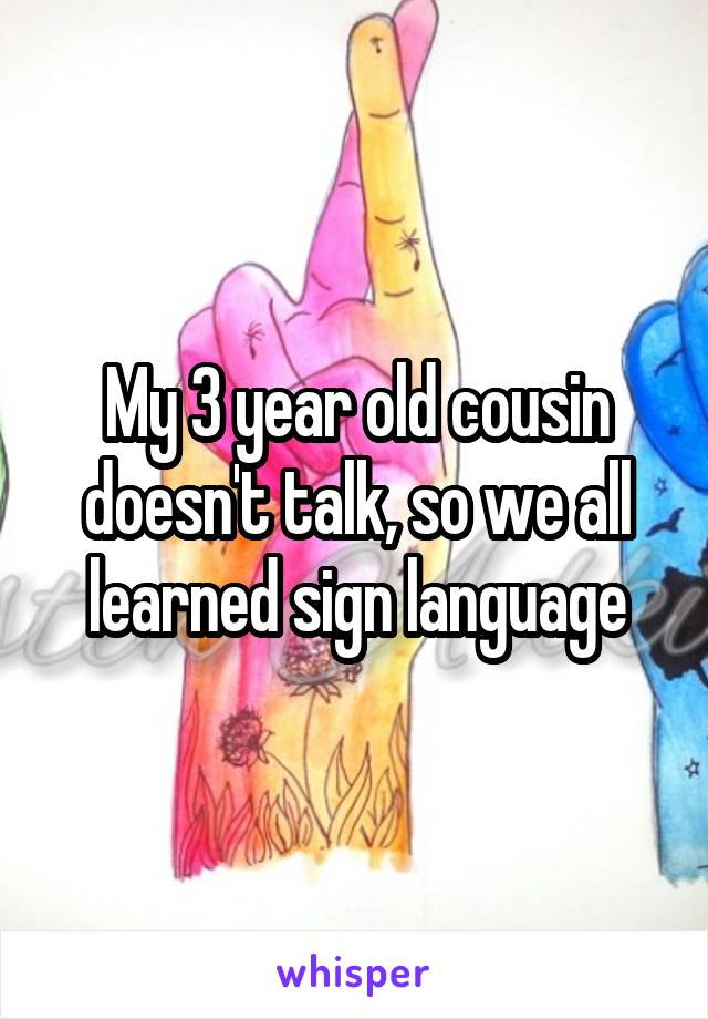 My 3 year old cousin doesn't talk, so we all learned sign language