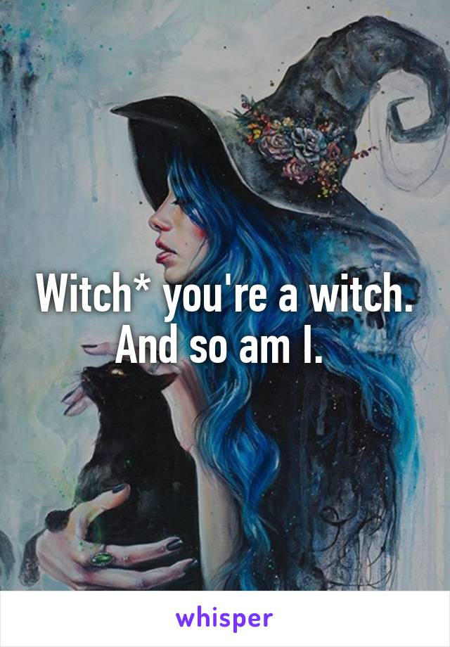 Witch* you're a witch. And so am I. 