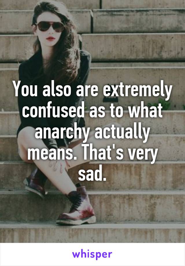 You also are extremely confused as to what anarchy actually means. That's very sad.