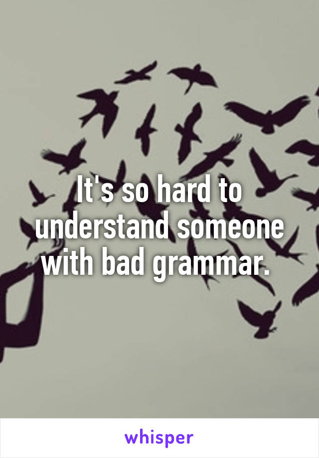 It's so hard to understand someone with bad grammar. 