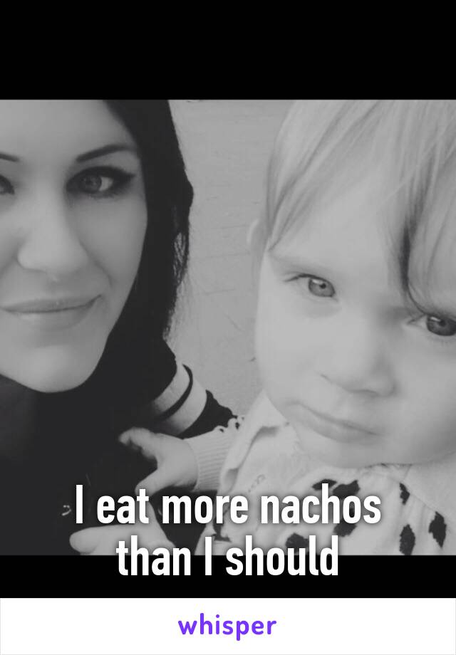 







I eat more nachos than I should