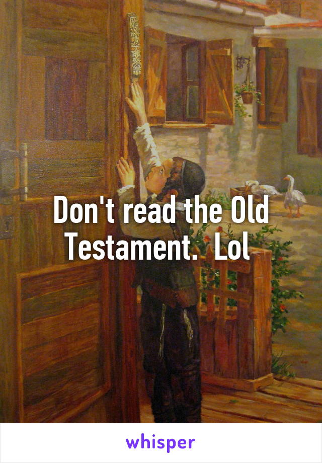 Don't read the Old Testament.  Lol 
