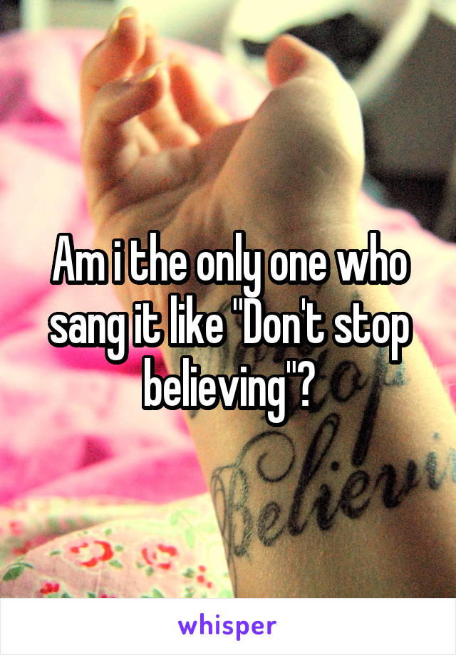 Am i the only one who sang it like "Don't stop believing"?