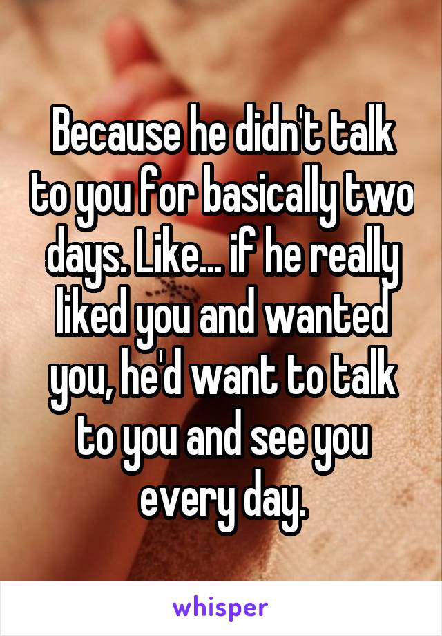 Because he didn't talk to you for basically two days. Like... if he really liked you and wanted you, he'd want to talk to you and see you every day.