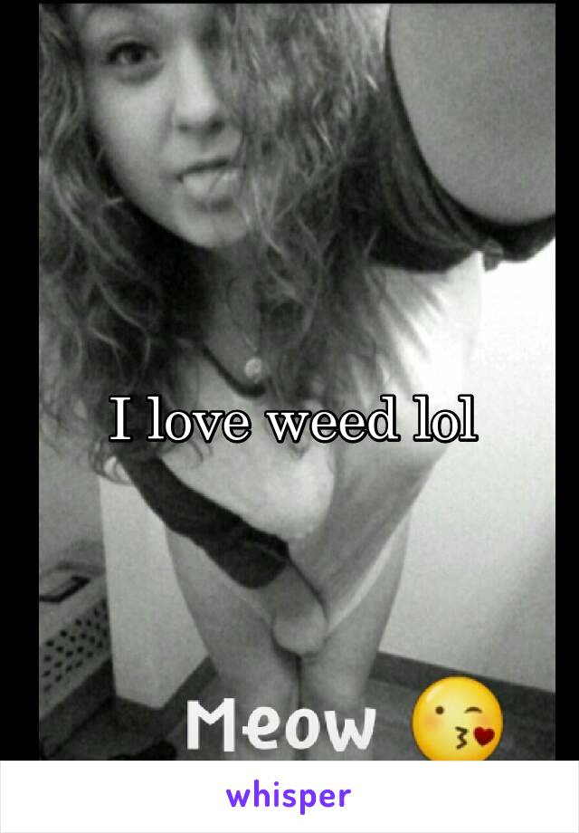 I love weed lol