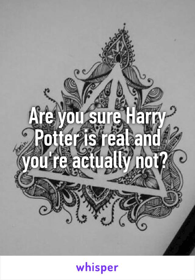 Are you sure Harry Potter is real and you're actually not? 