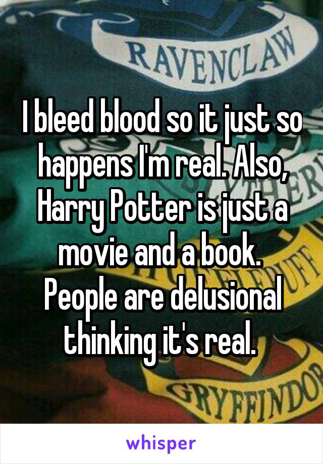 I bleed blood so it just so happens I'm real. Also, Harry Potter is just a movie and a book.  People are delusional thinking it's real. 